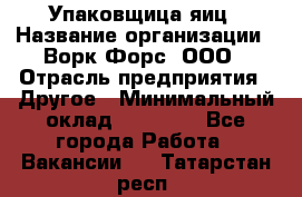 Упаковщица яиц › Название организации ­ Ворк Форс, ООО › Отрасль предприятия ­ Другое › Минимальный оклад ­ 24 000 - Все города Работа » Вакансии   . Татарстан респ.